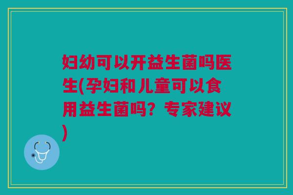 妇幼可以开益生菌吗医生(孕妇和儿童可以食用益生菌吗?专家建议)