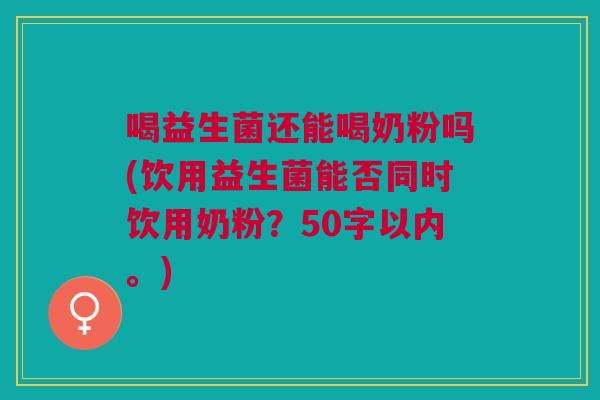 喝益生菌还能喝奶粉吗(饮用益生菌能否同时饮用奶粉?