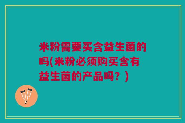 米粉需要买含益生菌的吗(米粉必须购买含有益生菌的产品吗?)
