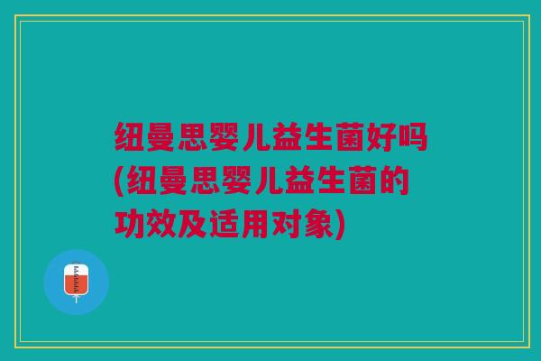 纽曼思婴儿益生菌好吗(纽曼思婴儿益生菌的功效及适用对象) 纽曼思婴儿益生菌好吗(纽曼思婴儿益生菌的功效及适用对象)