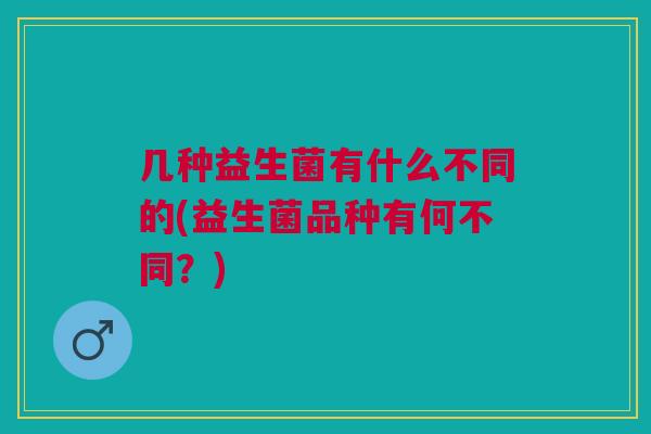 几种益生菌有什么不同的(益生菌品种有何不同?)