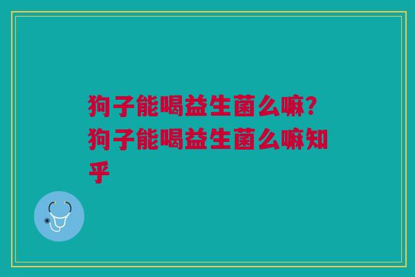 狗子能喝益生菌么嘛?狗子能喝益生菌么嘛知乎 狗子能喝益生菌么嘛?狗子能喝益生菌么嘛知乎