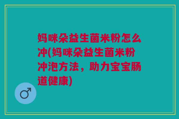 妈咪朵益生菌米粉怎么冲(妈咪朵益生菌米粉冲泡方法,助力宝宝肠道健康)