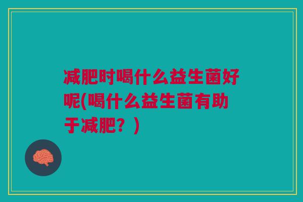 时喝什么益生菌好呢(喝什么益生菌有助于?) 时喝什么益生菌好呢(喝什么益生菌有助于?)