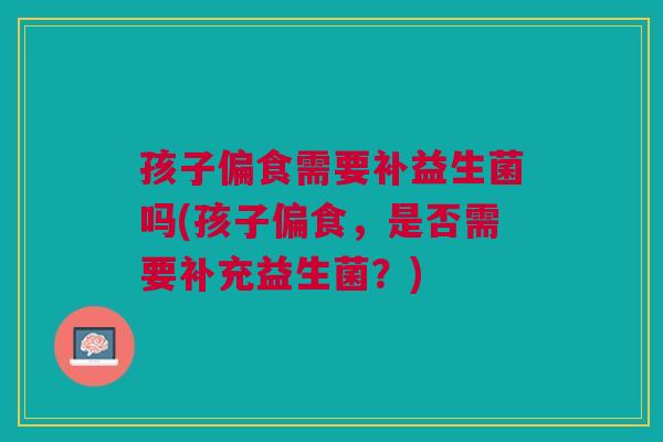 孩子偏食需要补益生菌吗(孩子偏食,是否需要补充益生菌?) 孩子偏食需要补益生菌吗(孩子偏食,是否需要补充益生菌?)