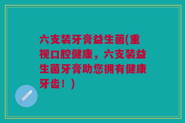 六支装牙膏益生菌(重视口腔健康,六支装益生菌牙膏助您拥有健康牙齿!)