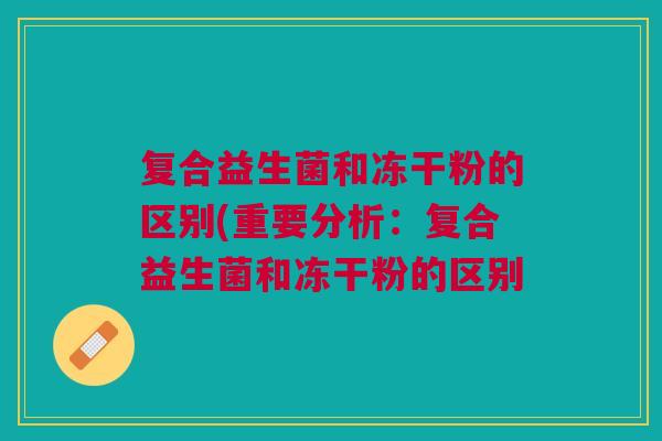 复合益生菌和冻干粉的区别(重要分析:复合益生菌和冻干粉的区别 复合益生菌和冻干粉的区别(重要分析:复合益生菌和冻干粉的区别