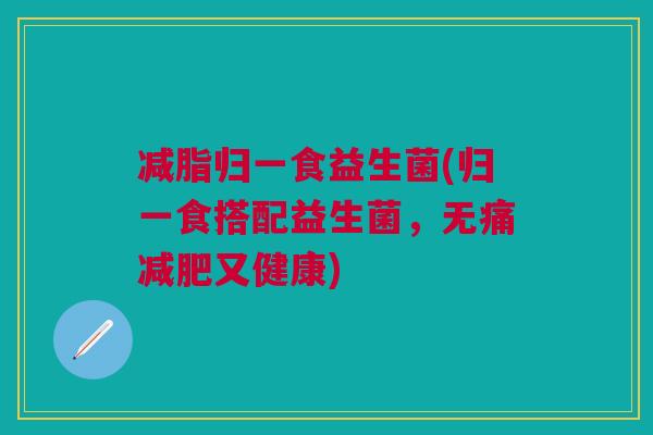 减脂归一食益生菌(归一食搭配益生菌,无痛又健康) 减脂归一食益生菌(归一食搭配益生菌,无痛又健康)