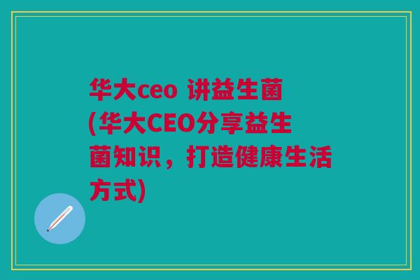 华大ceo 讲益生菌(华大CEO分享益生菌知识,打造健康生活方式)