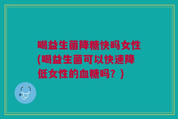 喝益生菌降糖快吗女性(喝益生菌可以快速降低女性的吗?) 喝益生菌降糖快吗女性(喝益生菌可以快速降低女性的吗?)