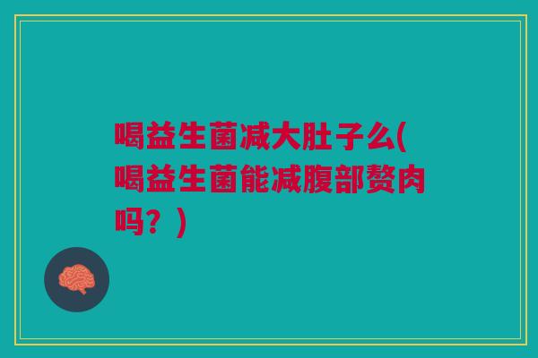喝益生菌减大肚子么(喝益生菌能减腹部赘肉吗？)