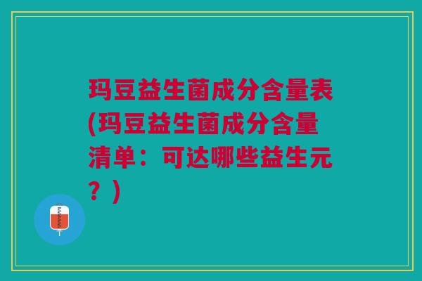 玛豆益生菌成分含量表(玛豆益生菌成分含量清单:可达哪些益生元?) 玛豆益生菌成分含量表(玛豆益生菌成分含量清单:可达哪些益生元?)