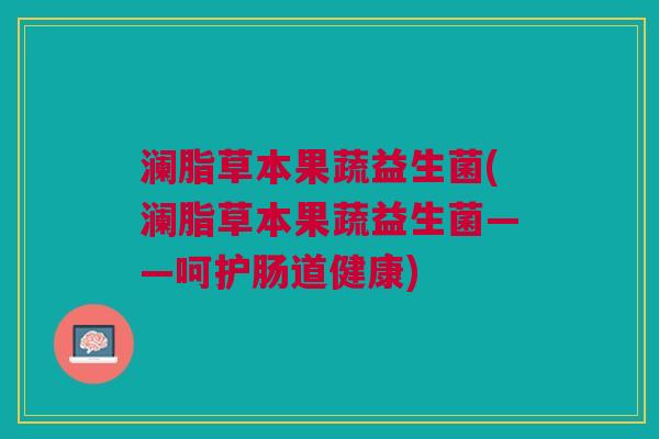 澜脂草本果蔬益生菌(澜脂草本果蔬益生菌——呵护肠道健康)