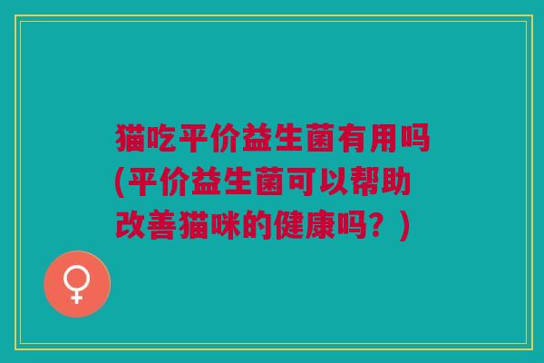 猫吃平价益生菌有用吗(平价益生菌可以帮助改善猫咪的健康吗?)