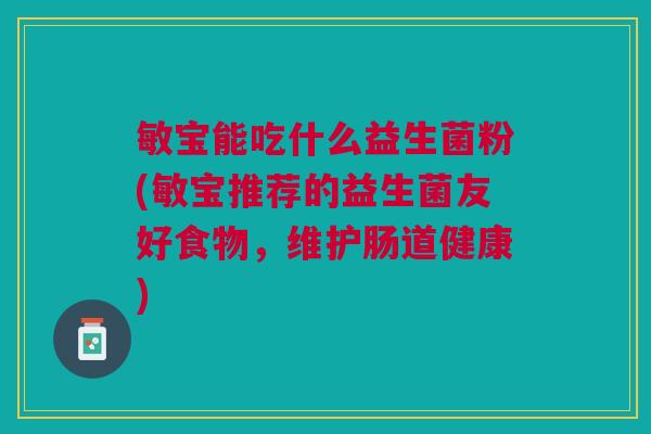 敏宝能吃什么益生菌粉(敏宝推荐的益生菌友好食物,维护肠道健康) 敏宝能吃什么益生菌粉(敏宝推荐的益生菌友好食物,维护肠道健康)