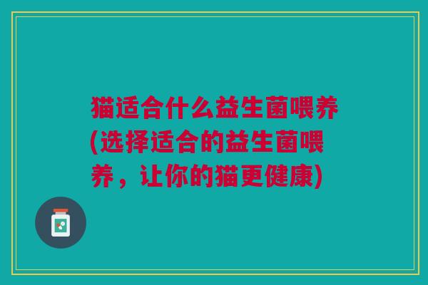 猫适合什么益生菌喂养(选择适合的益生菌喂养,让你的猫更健康)