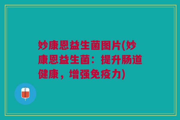 妙康恩益生菌图片(妙康恩益生菌:提升肠道健康,增强力) 妙康恩益生菌图片(妙康恩益生菌:提升肠道健康,增强力)