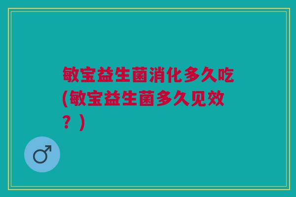 敏宝益生菌消化多久吃(敏宝益生菌多久见效?)