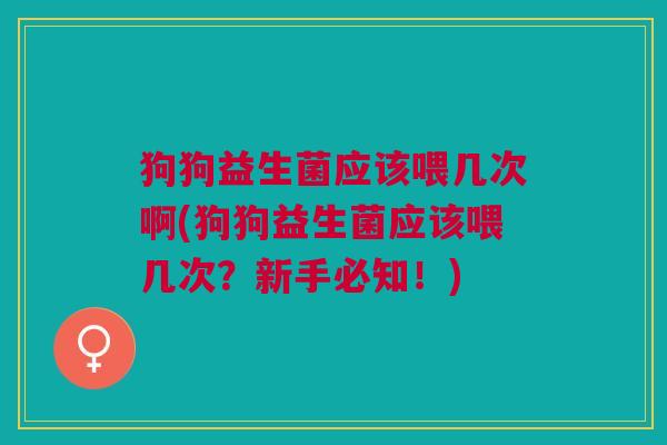 狗狗益生菌应该喂几次啊(狗狗益生菌应该喂几次?新手必知!) 狗狗益生菌应该喂几次啊(狗狗益生菌应该喂几次?新手必知!)