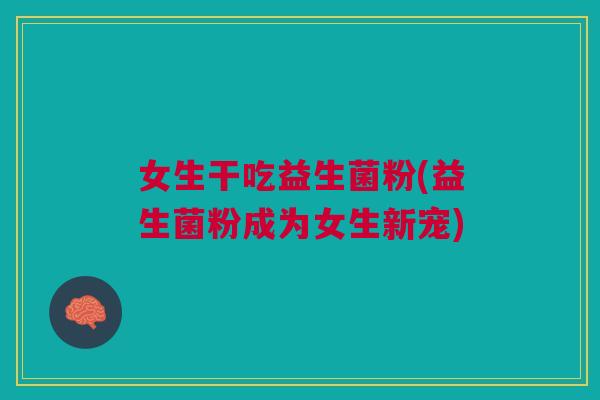 女生干吃益生菌粉(益生菌粉成为女生新宠)