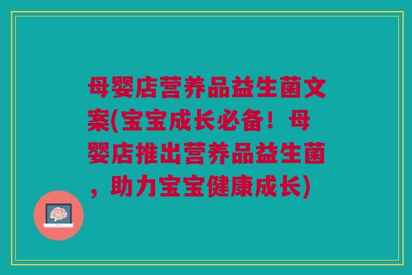 母婴店营养品益生菌文案(宝宝成长必备!母婴店推出营养品益生菌,助力宝宝健康成长) 母婴店营养品益生菌文案(宝宝成长必备!母婴店推出营养品益生菌,助力宝宝健康成长)
