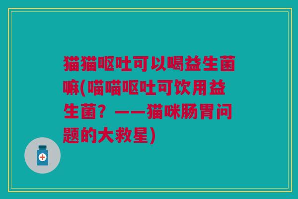 猫猫可以喝益生菌嘛(喵喵可饮用益生菌?——猫咪肠胃问题的大救星) 猫猫可以喝益生菌嘛(喵喵可饮用益生菌?——猫咪肠胃问题的大救星)