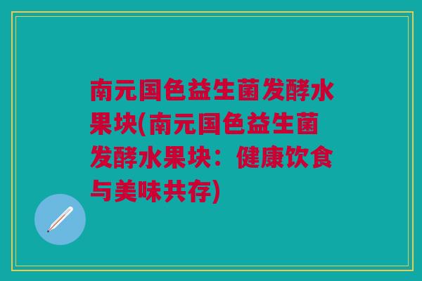 南元国色益生菌发酵水果块(南元国色益生菌发酵水果块：健康饮食与美味共存)
