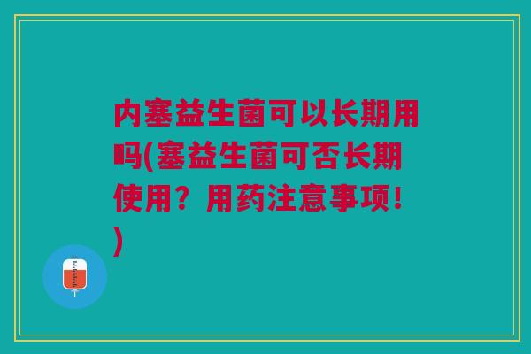 内塞益生菌可以长期用吗(塞益生菌可否长期使用？用药注意事项！)