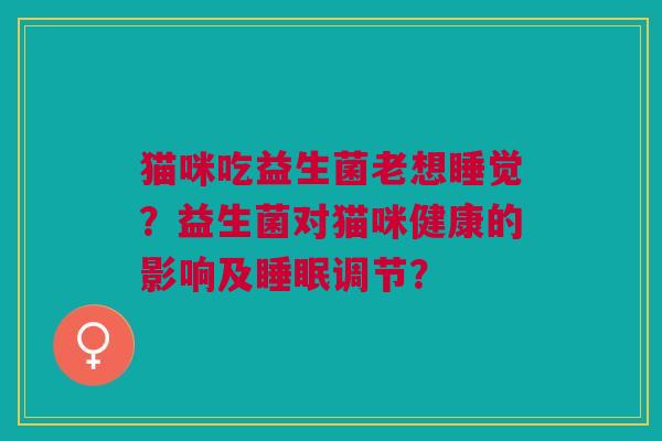 猫咪吃益生菌老想睡觉?益生菌对猫咪健康的影响及调节? 猫咪吃益生菌老想睡觉?益生菌对猫咪健康的影响及调节?