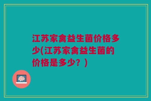 江苏家禽益生菌价格多少(江苏家禽益生菌的价格是多少?) 江苏家禽益生菌价格多少(江苏家禽益生菌的价格是多少?)