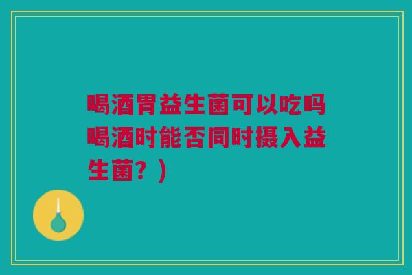 喝酒胃益生菌可以吃吗喝酒时能否同时摄入益生菌?) 喝酒胃益生菌可以吃吗喝酒时能否同时摄入益生菌?)