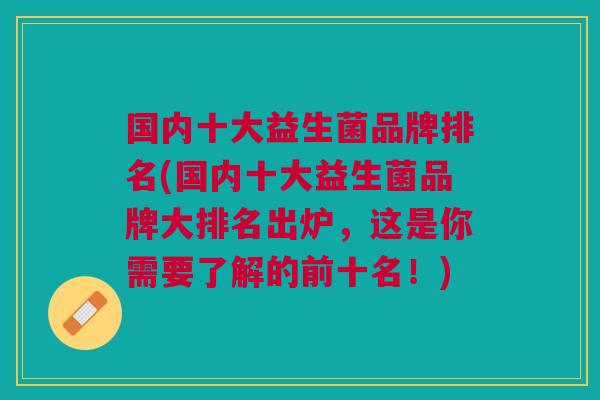 国内十大益生菌品牌排名(国内十大益生菌品牌大排名出炉,这是你需要了解的前十名!)