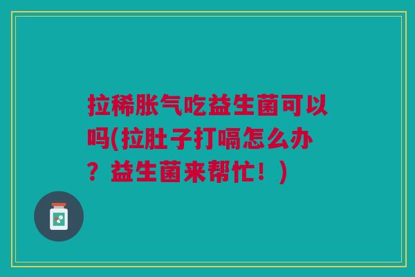 拉稀吃益生菌可以吗(拉肚子打嗝怎么办?益生菌来帮忙!) 拉稀吃益生菌可以吗(拉肚子打嗝怎么办?益生菌来帮忙!)