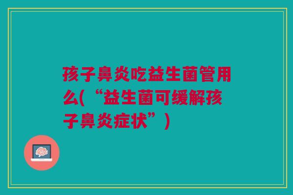 孩子鼻炎吃益生菌管用么(“益生菌可缓解孩子鼻炎症状”)