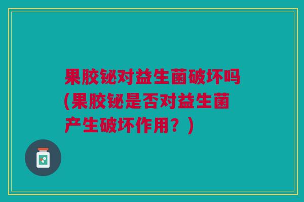 果胶铋对益生菌破坏吗(果胶铋是否对益生菌产生破坏作用?)