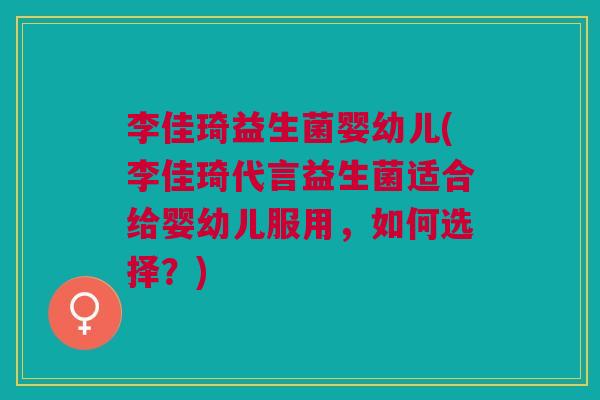 李佳琦益生菌婴幼儿(李佳琦代言益生菌适合给婴幼儿服用,如何选择?) 李佳琦益生菌婴幼儿(李佳琦代言益生菌适合给婴幼儿服用,如何选择?)