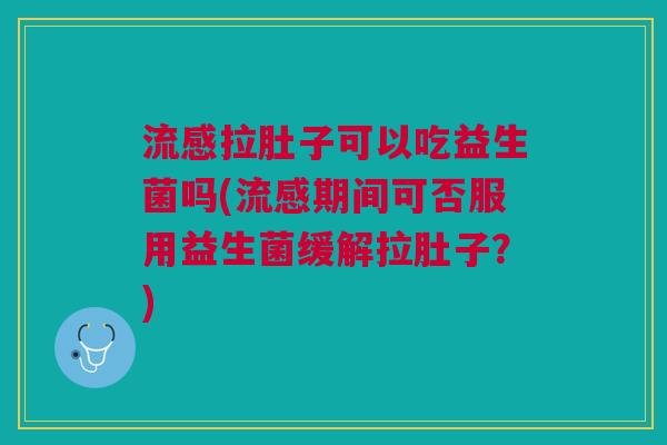 流感拉肚子可以吃益生菌吗(流感期间可否服用益生菌缓解拉肚子?)
