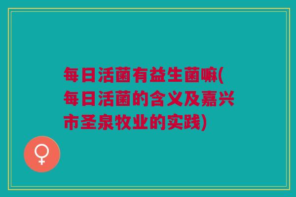 每日活菌有益生菌嘛(每日活菌的含义及嘉兴市圣泉牧业的实践) 每日活菌有益生菌嘛(每日活菌的含义及嘉兴市圣泉牧业的实践)