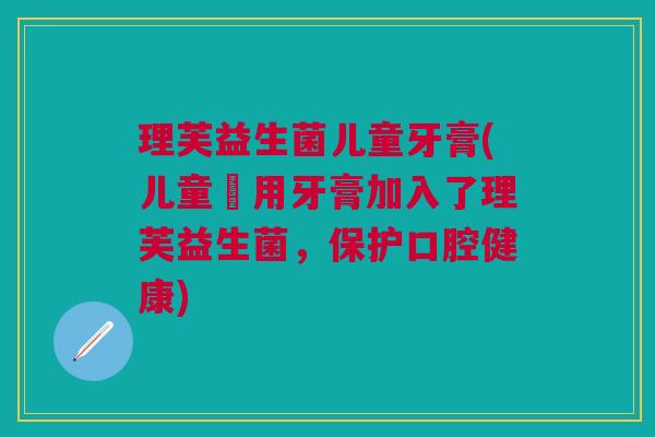理芙益生菌儿童牙膏(儿童專用牙膏加入了理芙益生菌,保护口腔健康)