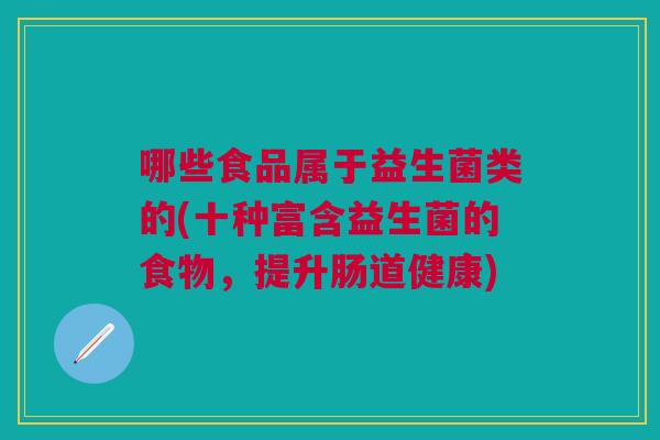 哪些食品属于益生菌类的(十种富含益生菌的食物,提升肠道健康) 哪些食品属于益生菌类的(十种富含益生菌的食物,提升肠道健康)