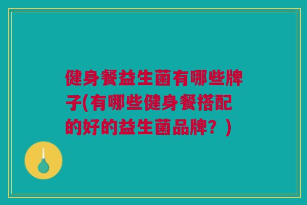 健身餐益生菌有哪些牌子(有哪些健身餐搭配的好的益生菌品牌?)