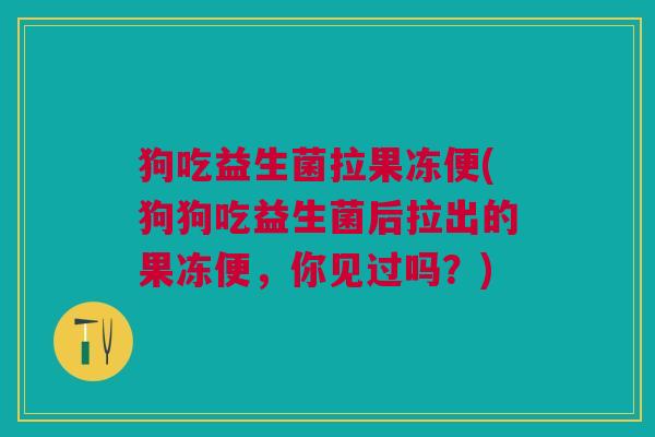 狗吃益生菌拉果冻便(狗狗吃益生菌后拉出的果冻便,你见过吗?)