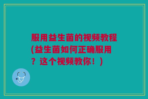 服用益生菌的视频教程(益生菌如何正确服用?这个视频教你!)