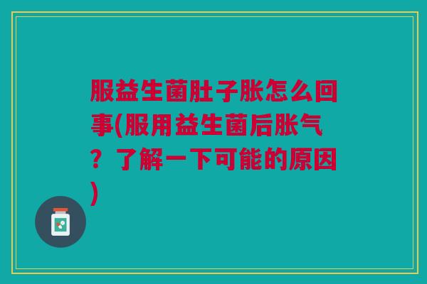 服益生菌肚子胀怎么回事(服用益生菌后?了解一下可能的原因) 服益生菌肚子胀怎么回事(服用益生菌后?了解一下可能的原因)