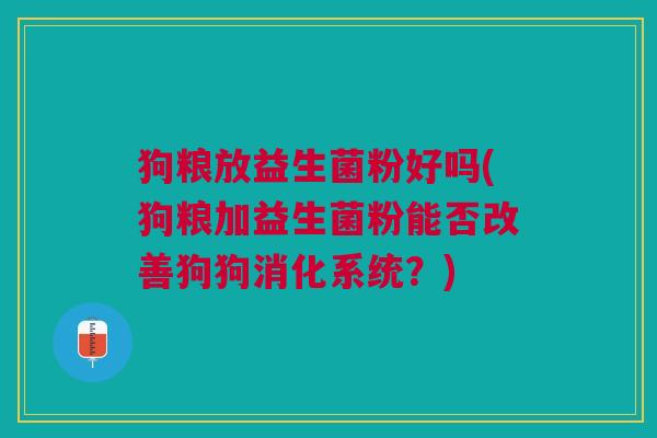 狗粮放益生菌粉好吗(狗粮加益生菌粉能否改善狗狗消化系统?) 狗粮放益生菌粉好吗(狗粮加益生菌粉能否改善狗狗消化系统?)