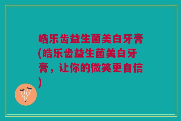 皓乐齿益生菌美白牙膏(皓乐齿益生菌美白牙膏,让你的微笑更自信) 皓乐齿益生菌美白牙膏(皓乐齿益生菌美白牙膏,让你的微笑更自信)