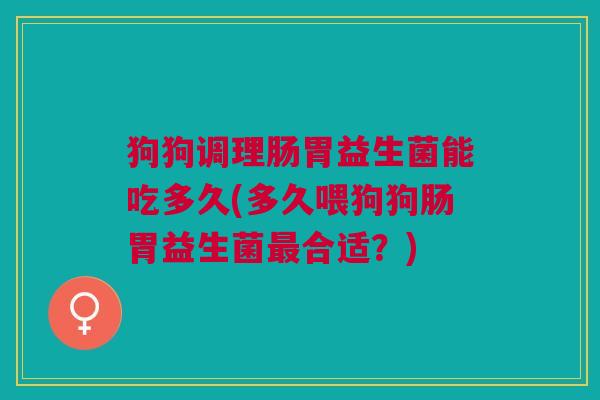 狗狗调理肠胃益生菌能吃多久(多久喂狗狗肠胃益生菌最合适?)