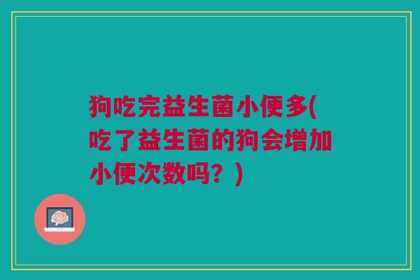 狗吃完益生菌小便多(吃了益生菌的狗会增加小便次数吗?)