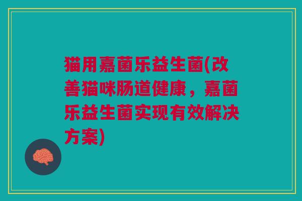 猫用嘉菌乐益生菌(改善猫咪肠道健康,嘉菌乐益生菌实现有效解决方案)