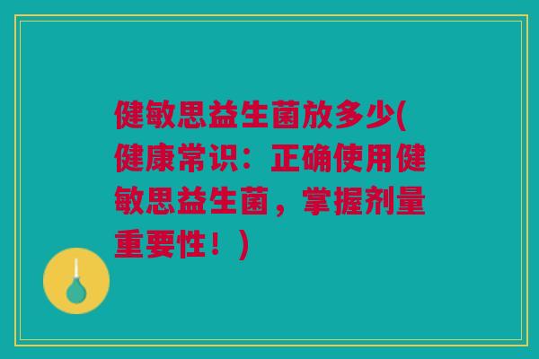 健敏思益生菌放多少(健康常识:正确使用健敏思益生菌,掌握剂量重要性!) 健敏思益生菌放多少(健康常识:正确使用健敏思益生菌,掌握剂量重要性!)